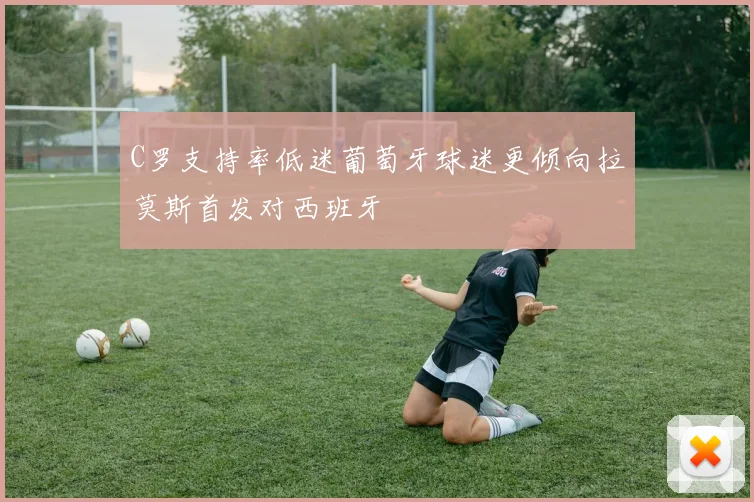 C罗支持率低迷葡萄牙球迷更倾向拉莫斯首发对西班牙