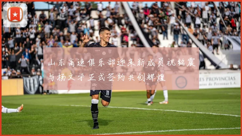 山东高速俱乐部迎来新成员祝铭震与杨文学正式签约共创辉煌