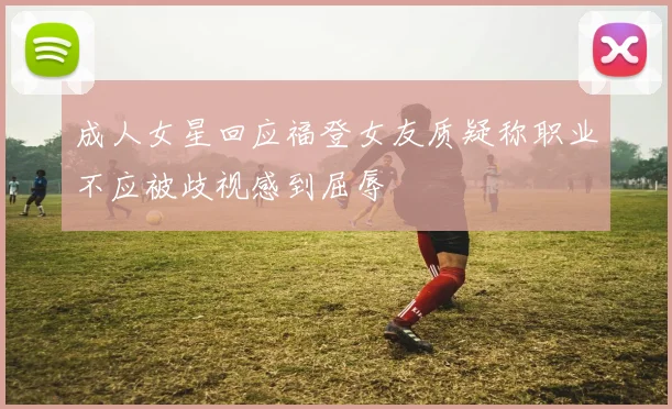 成人女星回应福登女友质疑称职业不应被歧视感到屈辱