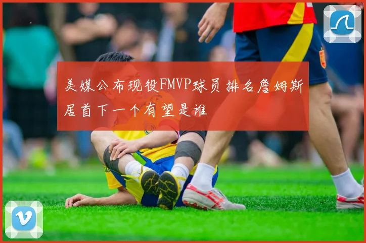 美媒公布现役FMVP球员排名詹姆斯居首下一个有望是谁