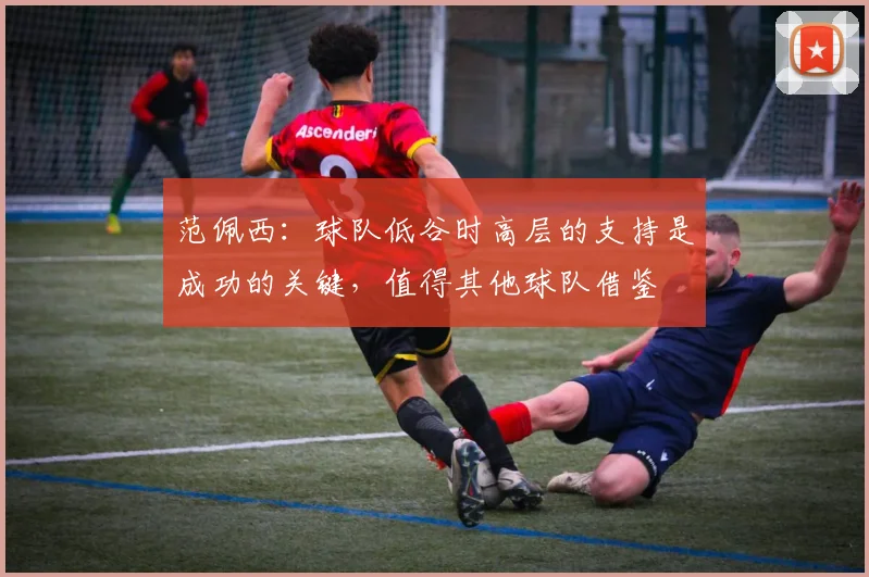 范佩西：球队低谷时高层的支持是成功的关键，值得其他球队借鉴