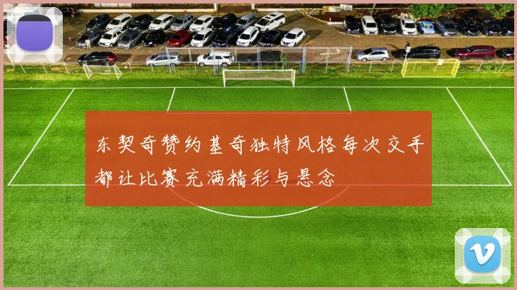 东契奇赞约基奇独特风格每次交手都让比赛充满精彩与悬念