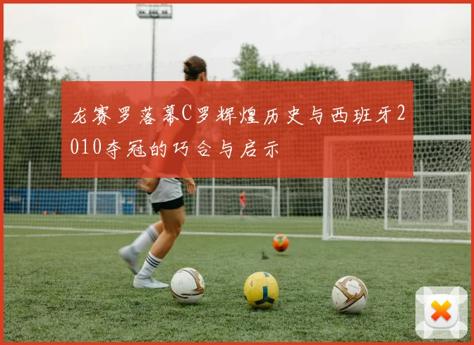龙赛罗落幕C罗辉煌历史与西班牙2010夺冠的巧合与启示