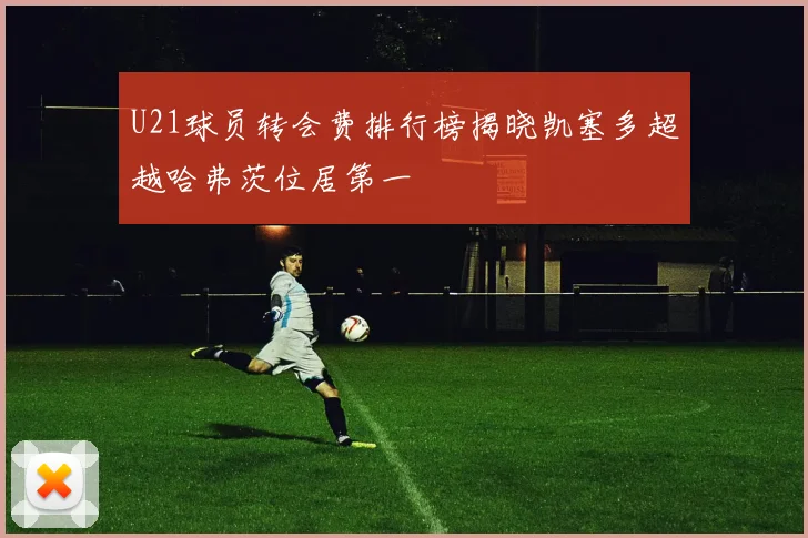 U21球员转会费排行榜揭晓凯塞多超越哈弗茨位居第一