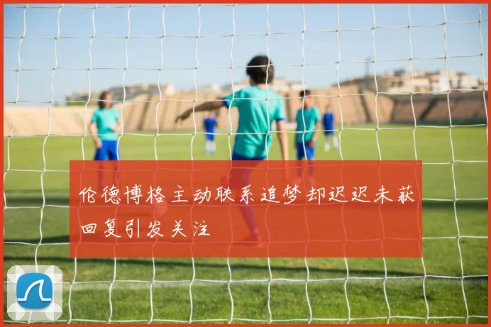 伦德博格主动联系追梦却迟迟未获回复引发关注
