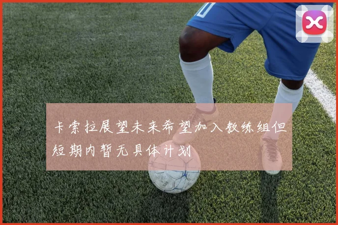 卡索拉展望未来希望加入教练组但短期内暂无具体计划