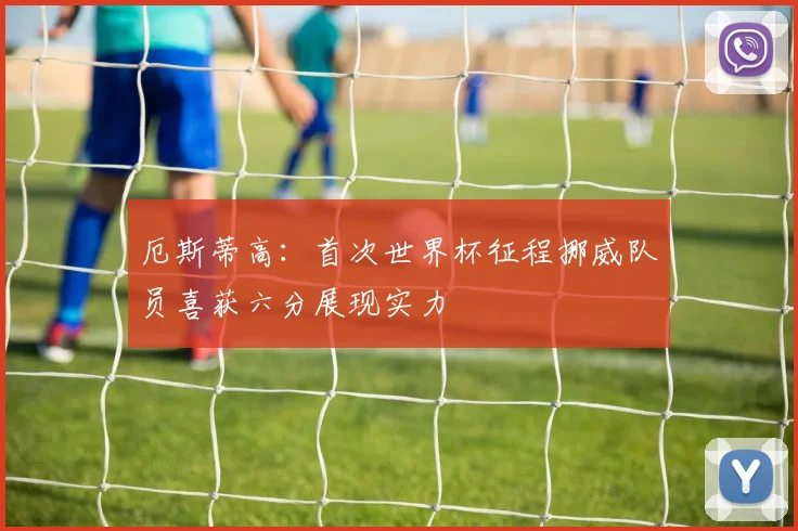 厄斯蒂高：首次世界杯征程挪威队员喜获六分展现实力