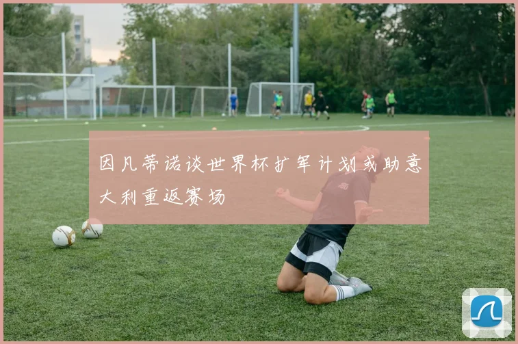 因凡蒂诺谈世界杯扩军计划或助意大利重返赛场