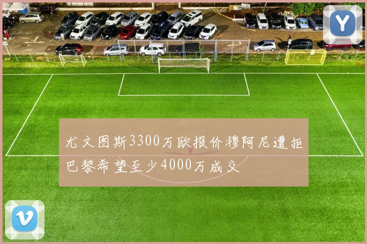 尤文图斯3300万欧报价穆阿尼遭拒巴黎希望至少4000万成交