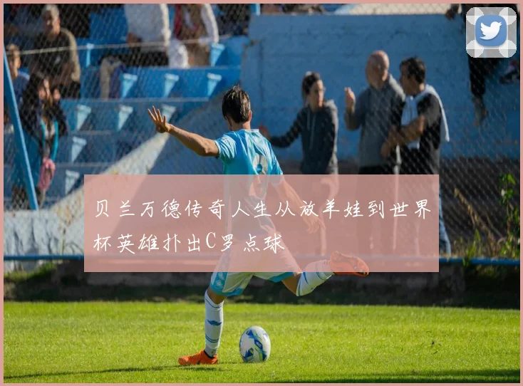 贝兰万德传奇人生从放羊娃到世界杯英雄扑出C罗点球
