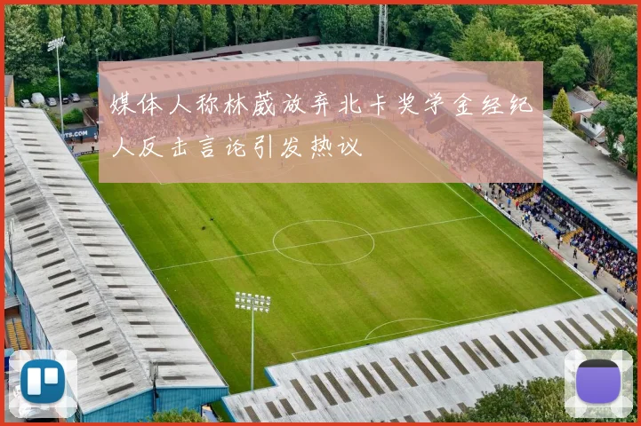 媒体人称林葳放弃北卡奖学金经纪人反击言论引发热议