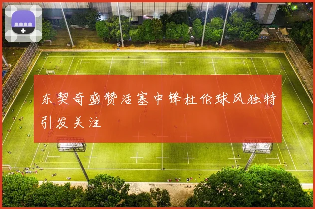 东契奇盛赞活塞中锋杜伦球风独特引发关注