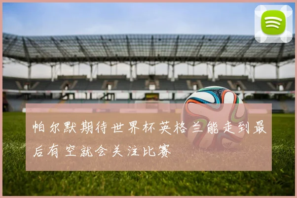 帕尔默期待世界杯英格兰能走到最后有空就会关注比赛