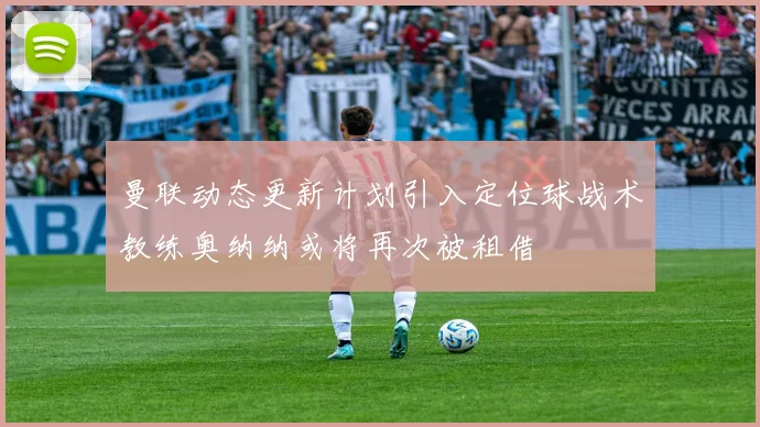 曼联动态更新计划引入定位球战术教练奥纳纳或将再次被租借