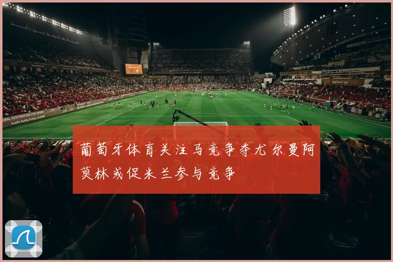 葡萄牙体育关注马竞争夺尤尔曼阿莫林或促米兰参与竞争