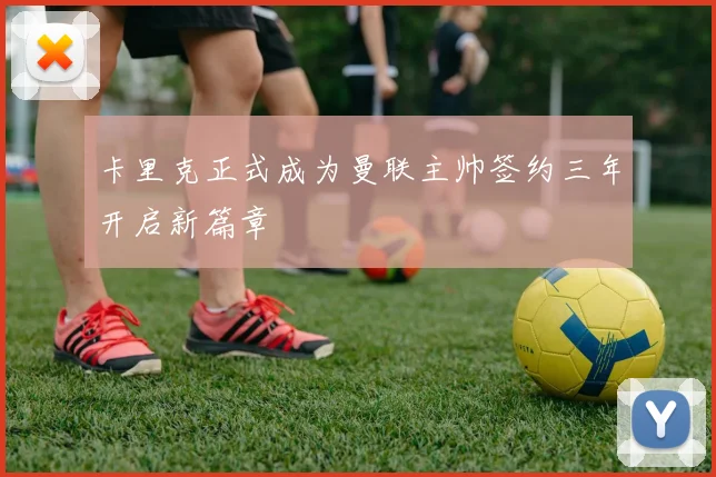 卡里克正式成为曼联主帅签约三年开启新篇章