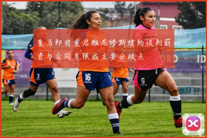 皇马即将重启维尼修斯续约谈判薪资与合同年限成主要分歧点