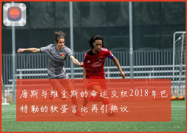 唐斯与维金斯的命运交织2018年巴特勒的软蛋言论再引热议