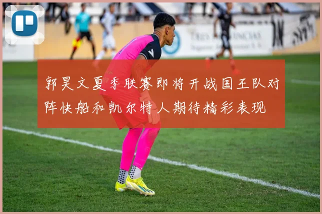 郭昊文夏季联赛即将开战国王队对阵快船和凯尔特人期待精彩表现